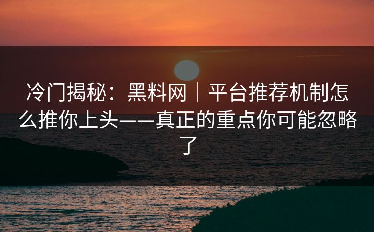 冷门揭秘：黑料网｜平台推荐机制怎么推你上头——真正的重点你可能忽略了
