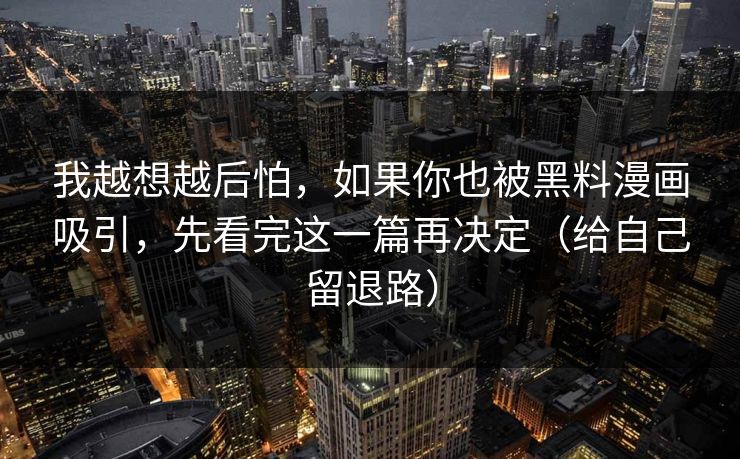 我越想越后怕，如果你也被黑料漫画吸引，先看完这一篇再决定（给自己留退路）