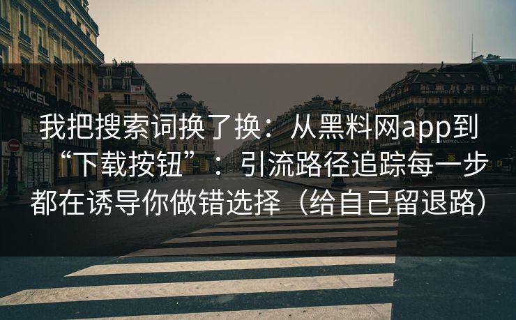 我把搜索词换了换：从黑料网app到“下载按钮”：引流路径追踪每一步都在诱导你做错选择（给自己留退路）
