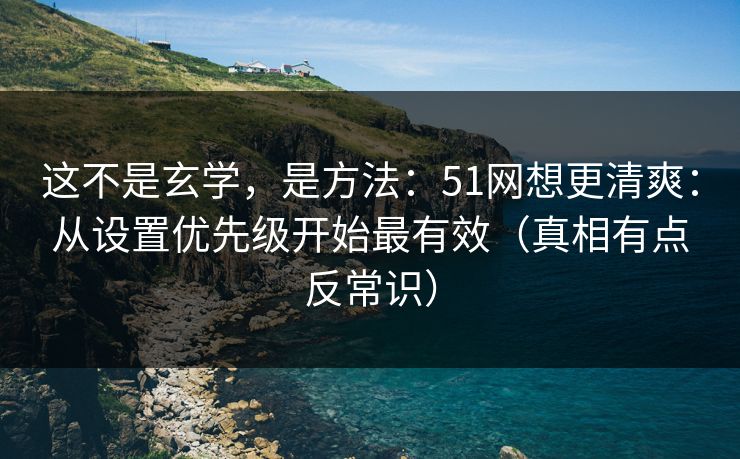 这不是玄学,是方法:51网想更清爽:从设置优先级开始最有效(真相有点反常识) 这不是玄学,是方法:51网想更清爽:从设置优先级开始最有效(真相有点反常识)