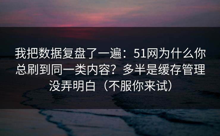 我把数据复盘了一遍:51网为什么你总刷到同一类内容?多半是缓存管理没弄明白(不服你来试) 我把数据复盘了一遍:51网为什么你总刷到同一类内容?多半是缓存管理没弄明白(不服你来试)