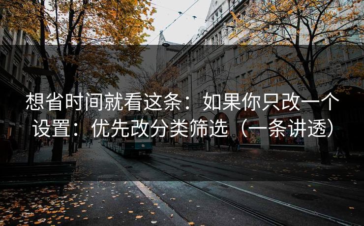 想省时间就看这条:如果你只改一个设置:优先改分类筛选(一条讲透) 想省时间就看这条:如果你只改一个设置:优先改分类筛选(一条讲透)