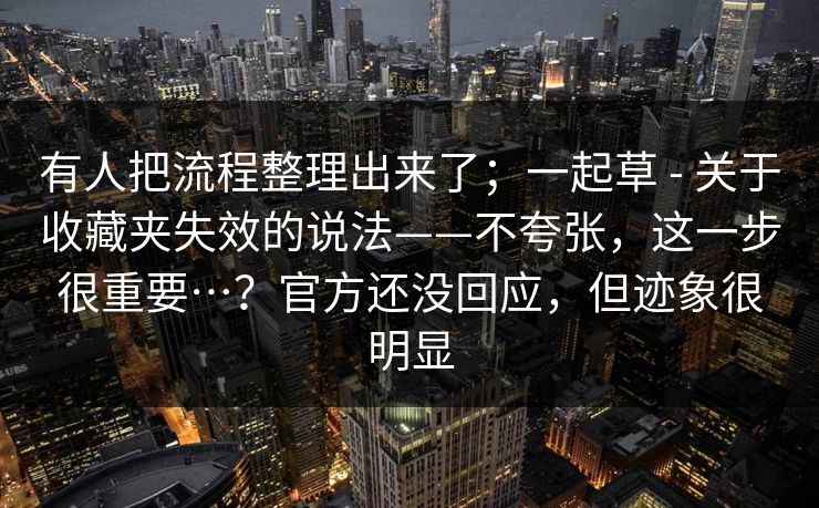 有人把流程整理出来了;一起草 - 关于收藏夹失效的说法——不夸张,这一步很重要…?官方还没回应,但迹象很明显 有人把流程整理出来了;一起草 - 关于收藏夹失效的说法——不夸张,这一步很重要…?官方还没回应,但迹象很明显