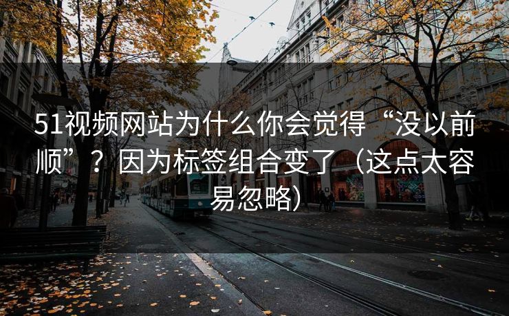 51视频网站为什么你会觉得“没以前顺”？因为标签组合变了（这点太容易忽略）