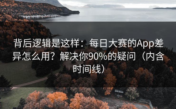 背后逻辑是这样：每日大赛的App差异怎么用？解决你90%的疑问（内含时间线）