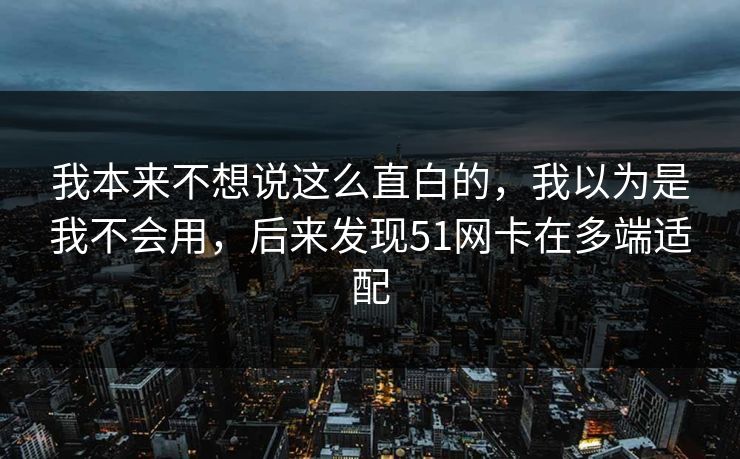 我本来不想说这么直白的，我以为是我不会用，后来发现51网卡在多端适配