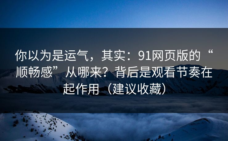 你以为是运气，其实：91网页版的“顺畅感”从哪来？背后是观看节奏在起作用（建议收藏）  第1张