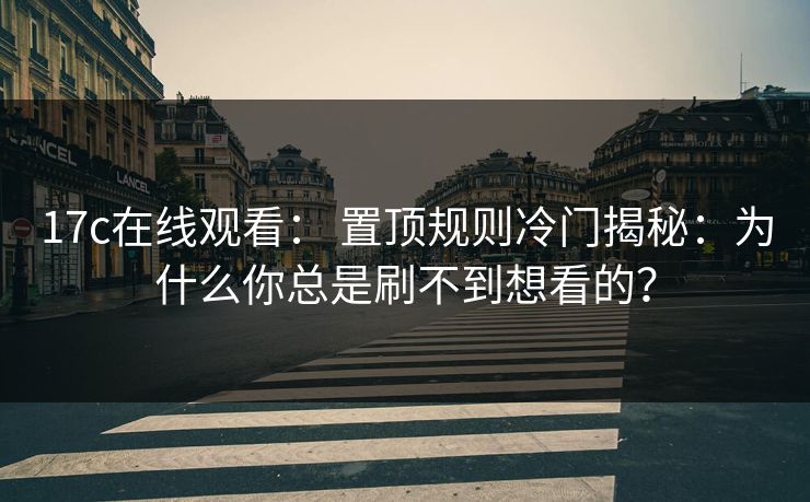 17c在线观看: 置顶规则冷门揭秘:为什么你总是刷不到想看的?