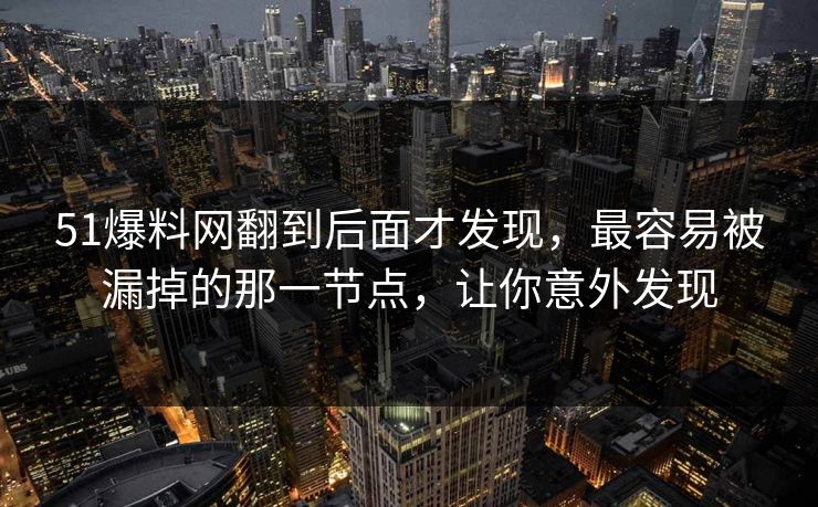 51爆料网翻到后面才发现,最容易被漏掉的那一节点,让你意外发现 51爆料网翻到后面才发现,最容易被漏掉的那一节点,让你意外发现