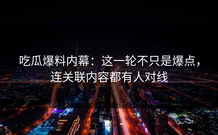 吃瓜爆料内幕：这一轮不只是爆点，连关联内容都有人对线