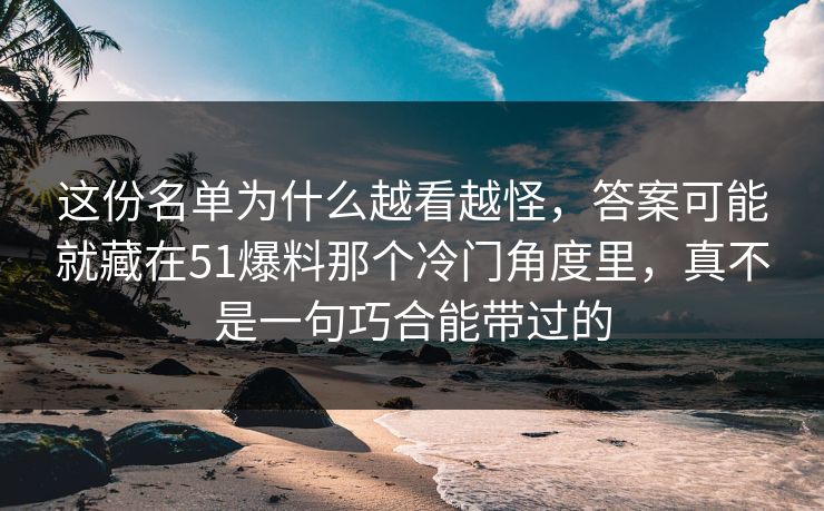 这份名单为什么越看越怪，答案可能就藏在51爆料那个冷门角度里，真不是一句巧合能带过的