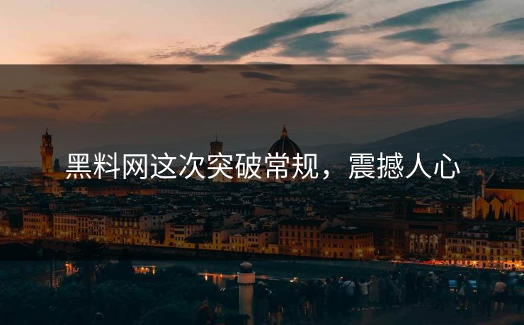 黑料网这次突破常规，震撼人心